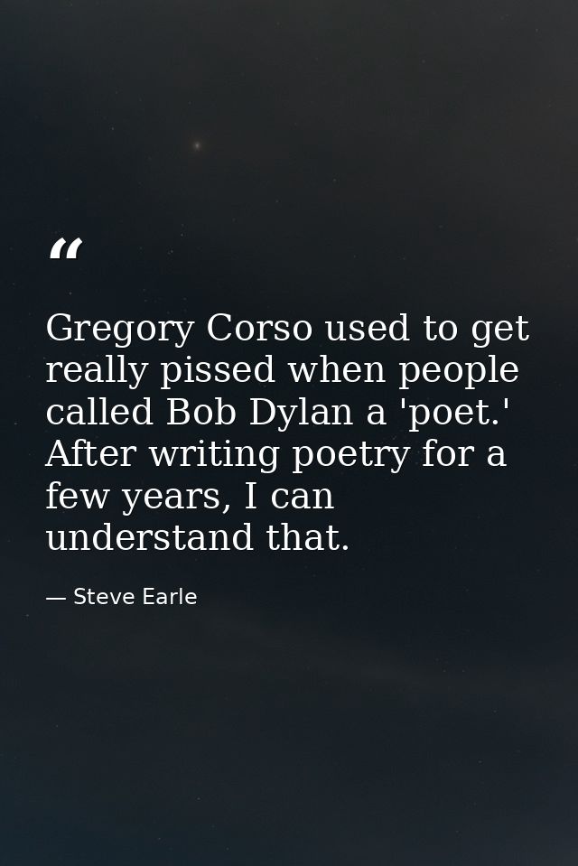 Gregory Corso used to get really pissed when people called Bob Dylan a 'poet.' After writing poetry for a few years, I c — Steve Earle