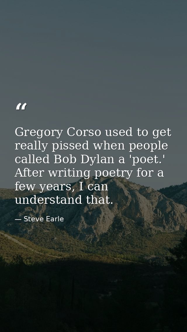 Gregory Corso used to get really pissed when people called Bob Dylan a 'poet.' After writing poetry for a few years, I c — Steve Earle