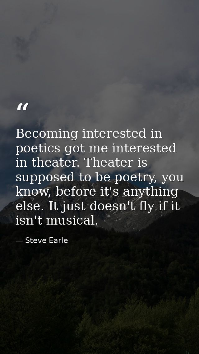 Becoming interested in poetics got me interested in theater. Theater is supposed to be poetry, you know, before it's any — Steve Earle