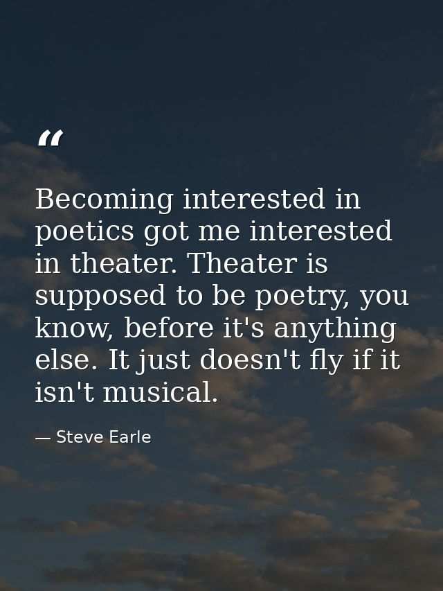 Becoming interested in poetics got me interested in theater. Theater is supposed to be poetry, you know, before it's any — Steve Earle