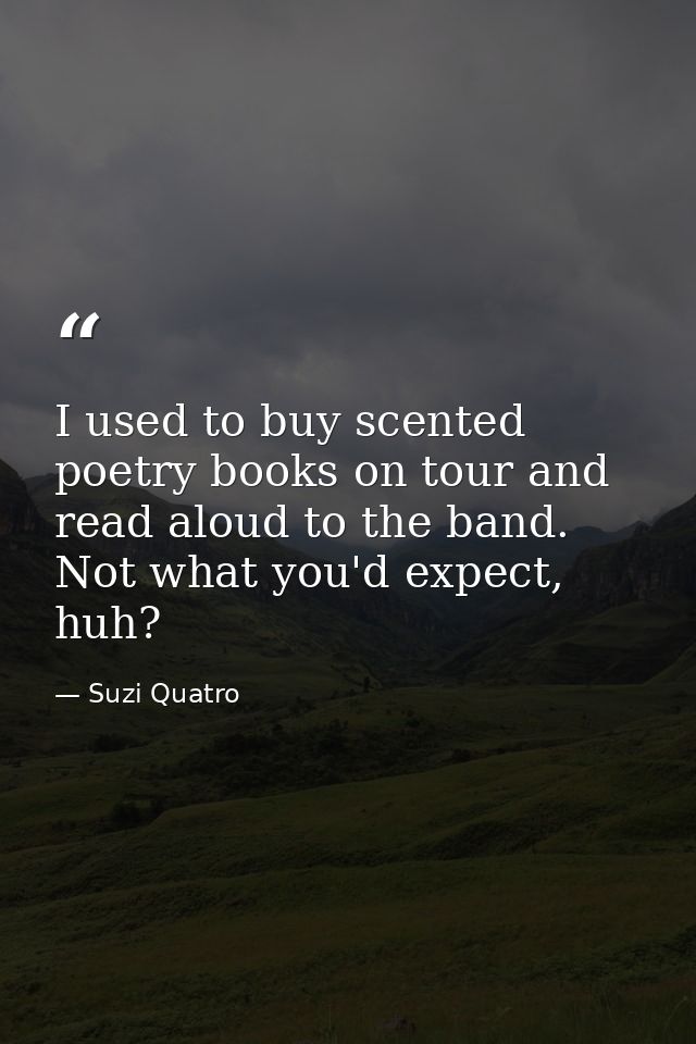 I used to buy scented poetry books on tour and read aloud to the band. Not what you'd expect, huh? — Suzi Quatro