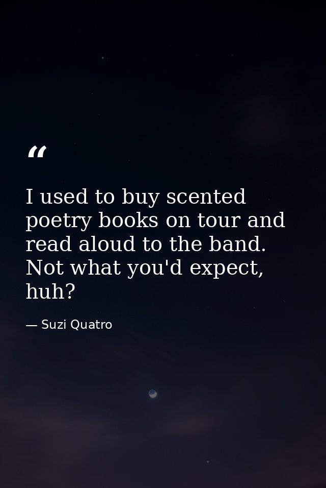 I used to buy scented poetry books on tour and read aloud to the band. Not what you'd expect, huh? — Suzi Quatro