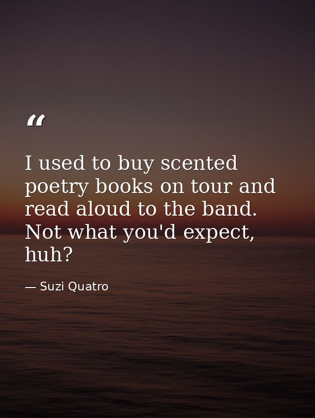 I used to buy scented poetry books on tour and read aloud to the band. Not what you'd expect, huh? — Suzi Quatro