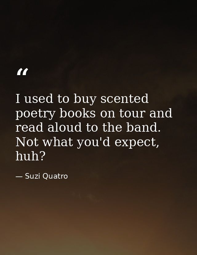 I used to buy scented poetry books on tour and read aloud to the band. Not what you'd expect, huh? — Suzi Quatro
