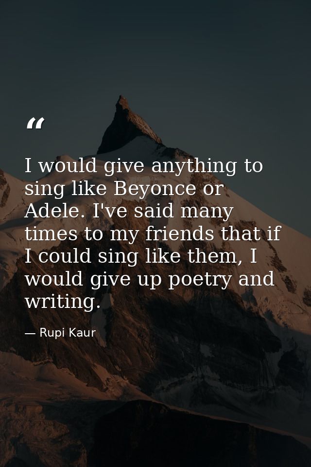 I would give anything to sing like Beyonce or Adele. I've said many times to my friends that if I could sing like them,  — Rupi Kaur