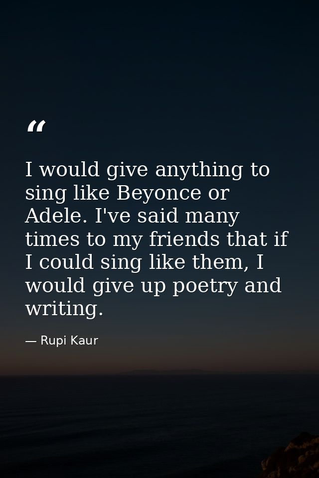 I would give anything to sing like Beyonce or Adele. I've said many times to my friends that if I could sing like them,  — Rupi Kaur