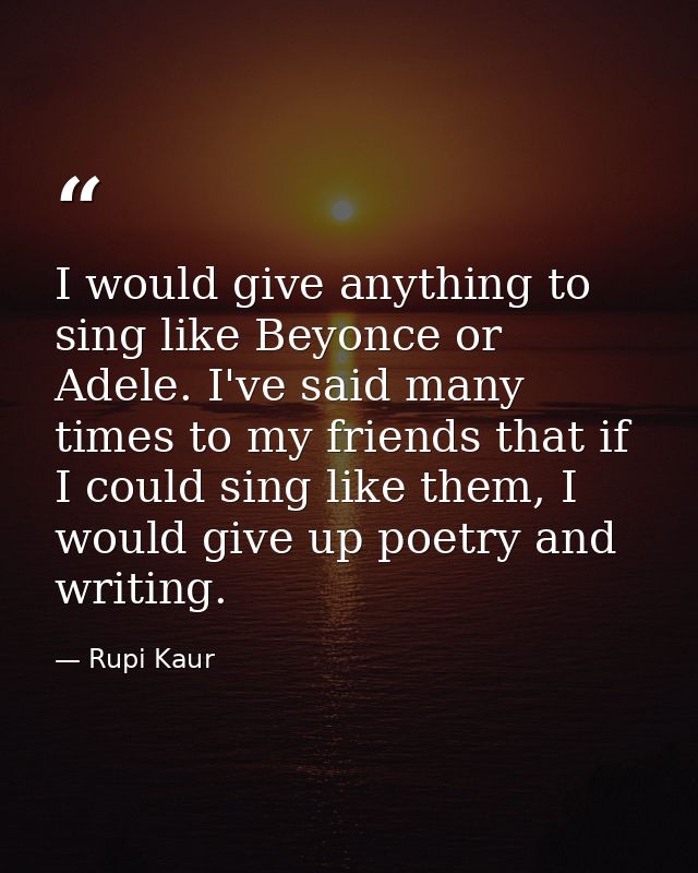 I would give anything to sing like Beyonce or Adele. I've said many times to my friends that if I could sing like them,  — Rupi Kaur