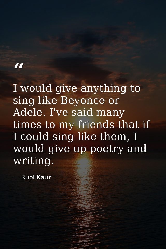 I would give anything to sing like Beyonce or Adele. I've said many times to my friends that if I could sing like them,  — Rupi Kaur