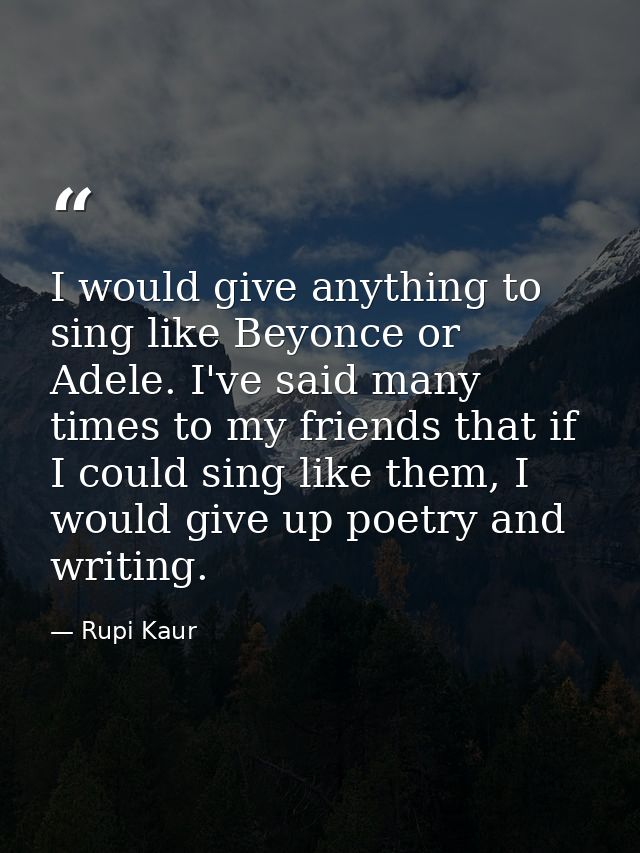 I would give anything to sing like Beyonce or Adele. I've said many times to my friends that if I could sing like them,  — Rupi Kaur