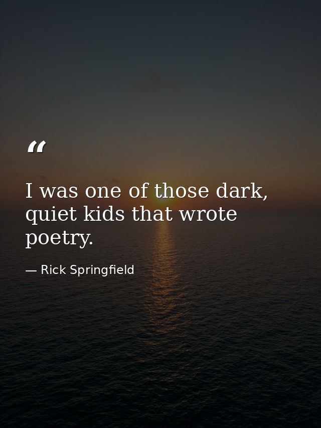 I was one of those dark, quiet kids that wrote poetry. — Rick Springfield