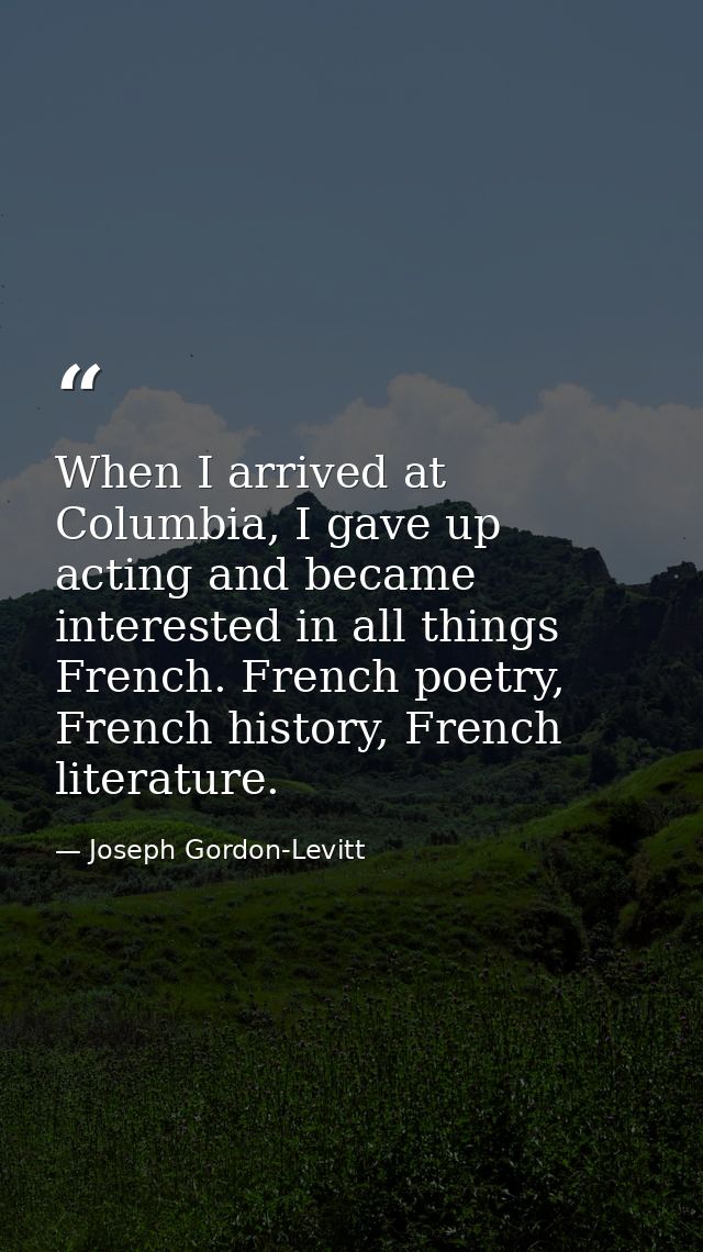 When I arrived at Columbia, I gave up acting and became interested in all things French. French poetry, French history,  — Joseph Gordon-Levitt
