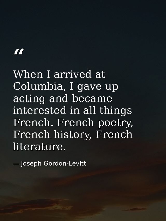 When I arrived at Columbia, I gave up acting and became interested in all things French. French poetry, French history,  — Joseph Gordon-Levitt
