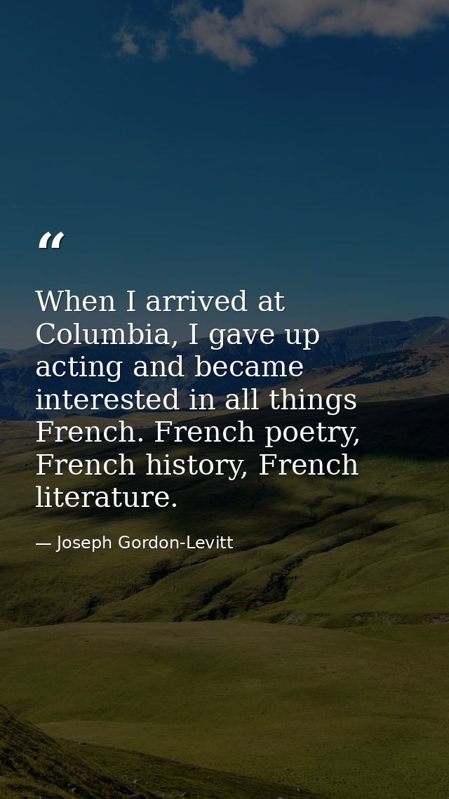 When I arrived at Columbia, I gave up acting and became interested in all things French. French poetry, French history,  — Joseph Gordon-Levitt