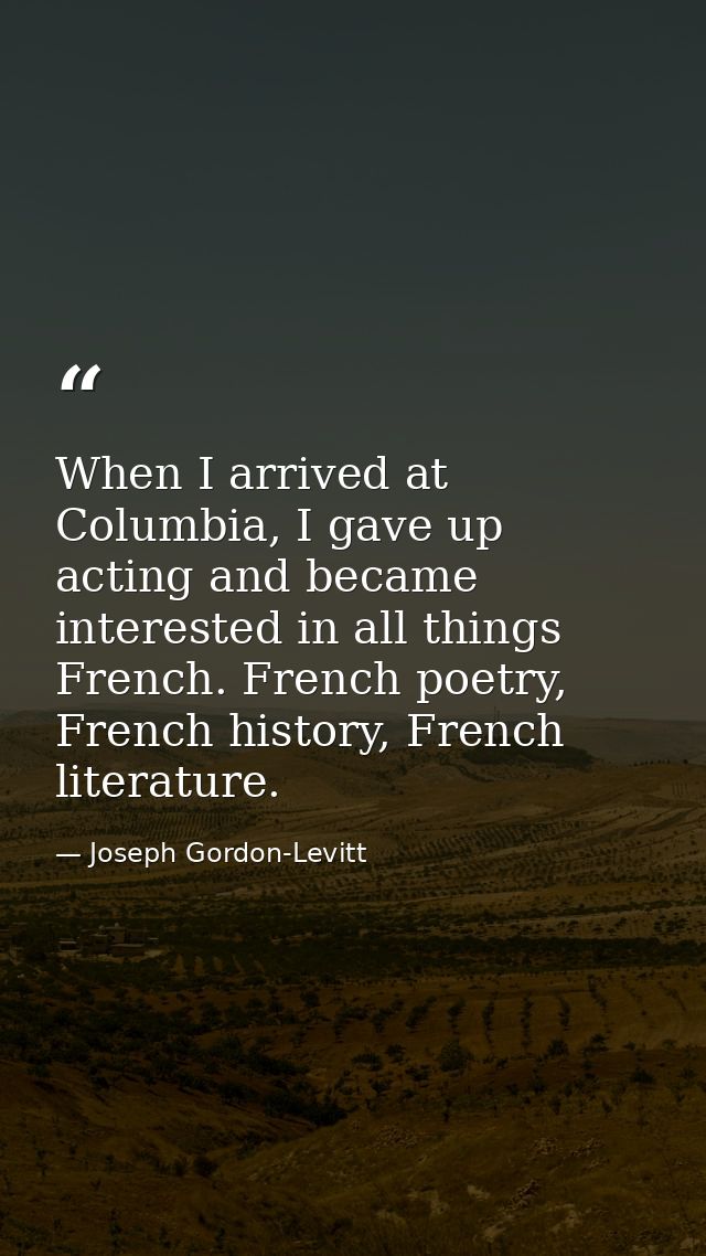 When I arrived at Columbia, I gave up acting and became interested in all things French. French poetry, French history,  — Joseph Gordon-Levitt