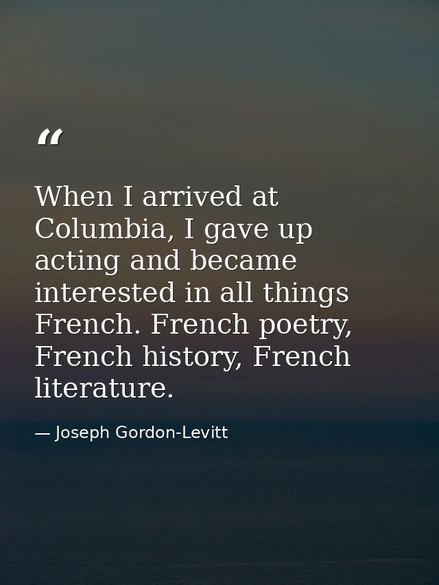 When I arrived at Columbia, I gave up acting and became interested in all things French. French poetry, French history,  — Joseph Gordon-Levitt