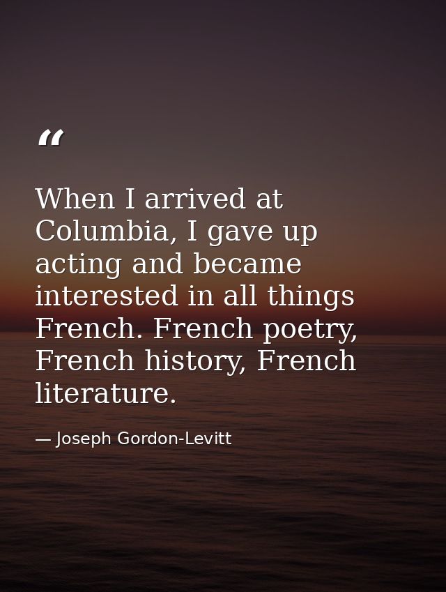 When I arrived at Columbia, I gave up acting and became interested in all things French. French poetry, French history,  — Joseph Gordon-Levitt