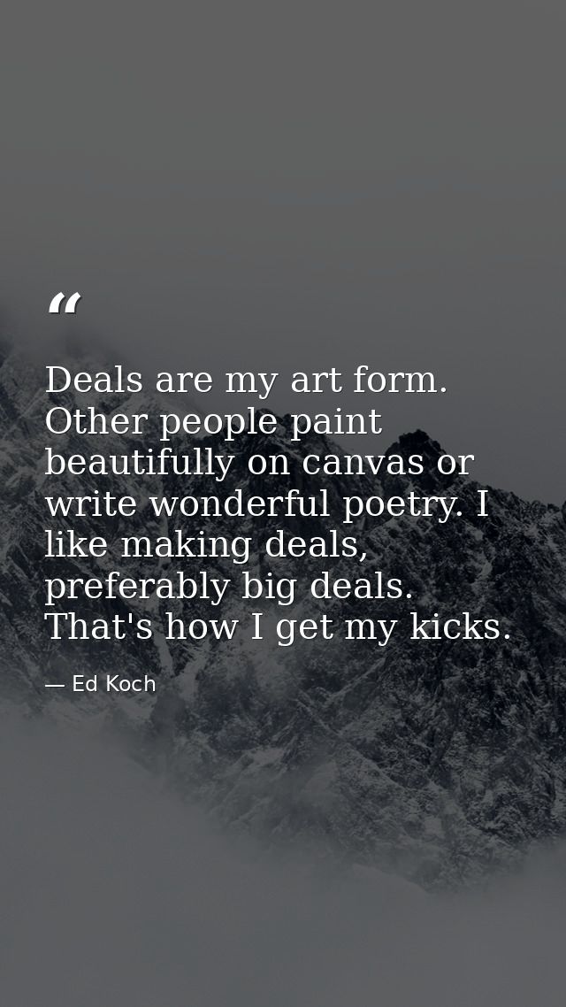 Deals are my art form. Other people paint beautifully on canvas or write wonderful poetry. I like making deals, preferab — Ed Koch