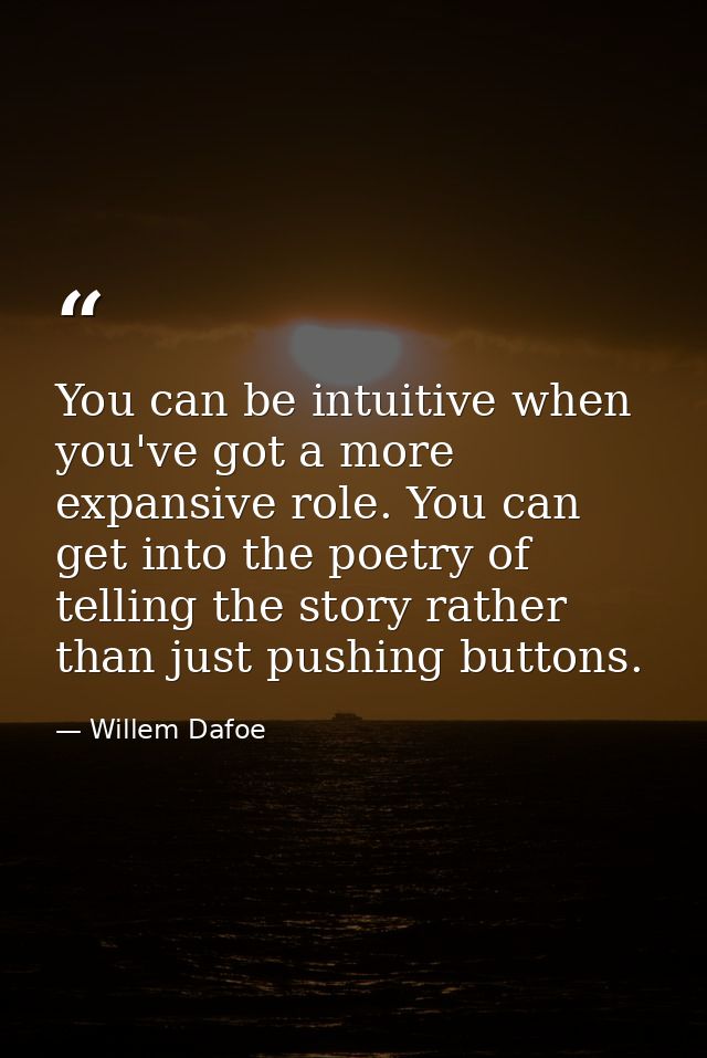 You can be intuitive when you've got a more expansive role. You can get into the poetry of telling the story rather than — Willem Dafoe