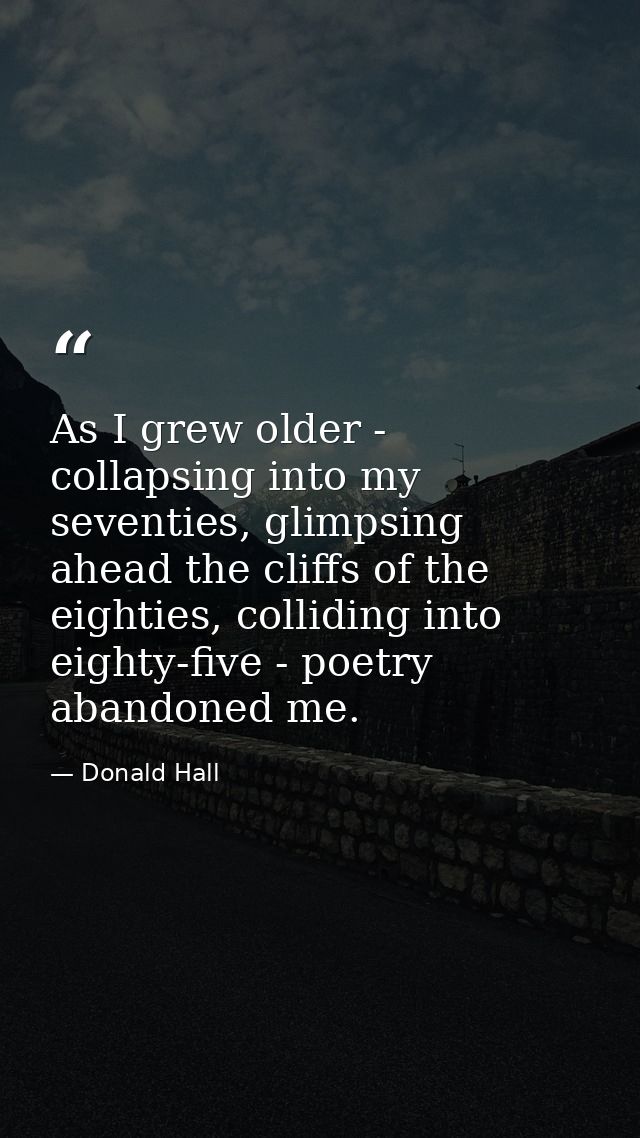 As I grew older - collapsing into my seventies, glimpsing ahead the cliffs of the eighties, colliding into eighty-five - — Donald Hall