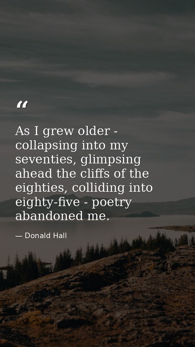 As I grew older - collapsing into my seventies, glimpsing ahead the cliffs of the eighties, colliding into eighty-five - — Donald Hall