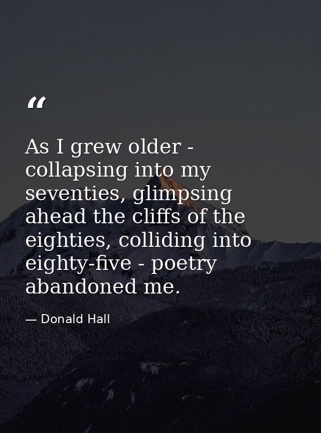 As I grew older - collapsing into my seventies, glimpsing ahead the cliffs of the eighties, colliding into eighty-five - — Donald Hall