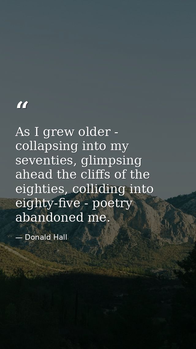 As I grew older - collapsing into my seventies, glimpsing ahead the cliffs of the eighties, colliding into eighty-five - — Donald Hall