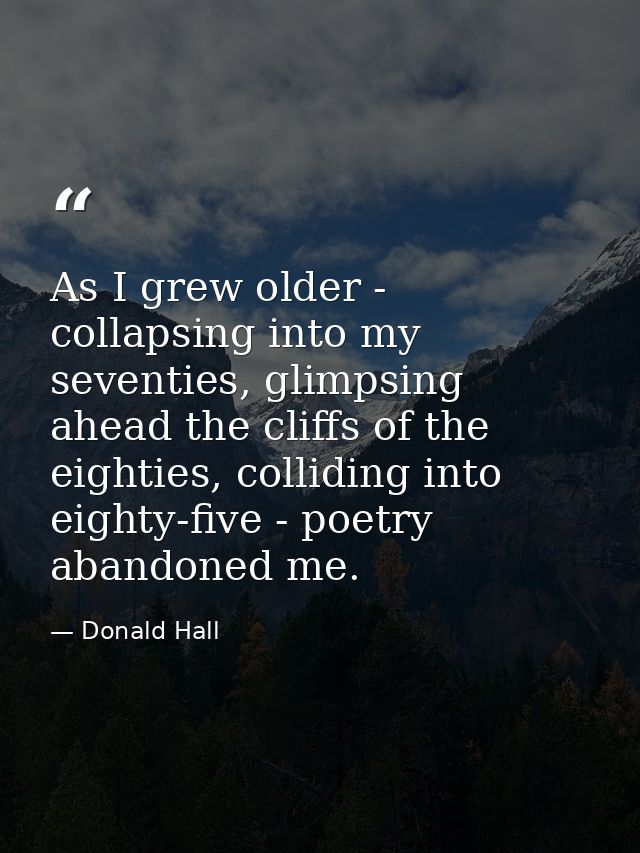 As I grew older - collapsing into my seventies, glimpsing ahead the cliffs of the eighties, colliding into eighty-five - — Donald Hall