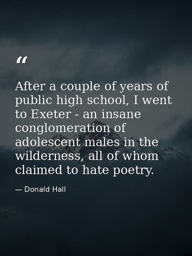 After a couple of years of public high school, I went to Exeter - an insane conglomeration of adolescent males in the wi — Donald Hall