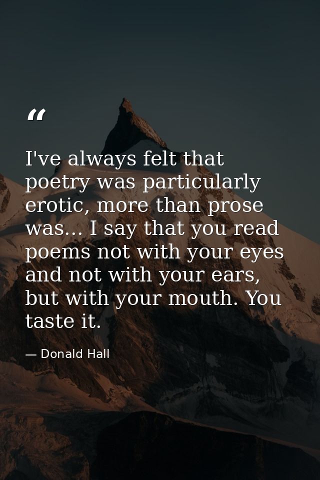 I've always felt that poetry was particularly erotic, more than prose was... I say that you read poems not with your eye — Donald Hall