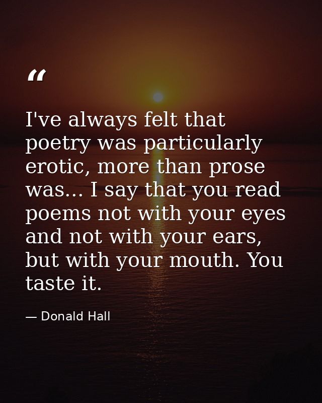 I've always felt that poetry was particularly erotic, more than prose was... I say that you read poems not with your eye — Donald Hall
