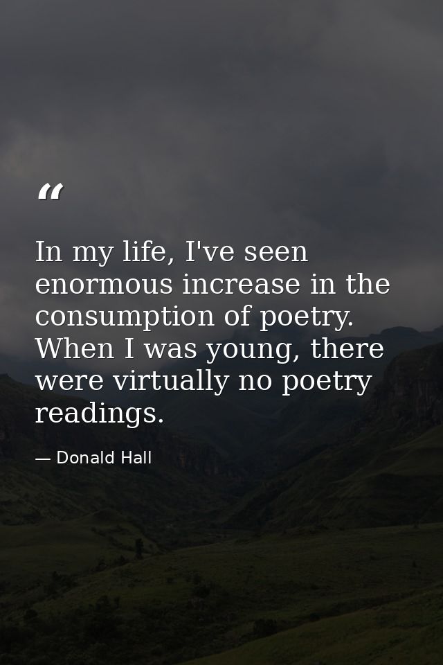 In my life, I've seen enormous increase in the consumption of poetry. When I was young, there were virtually no poetry r — Donald Hall