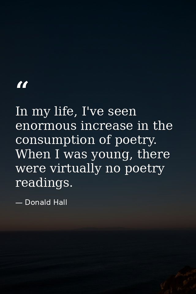 In my life, I've seen enormous increase in the consumption of poetry. When I was young, there were virtually no poetry r — Donald Hall