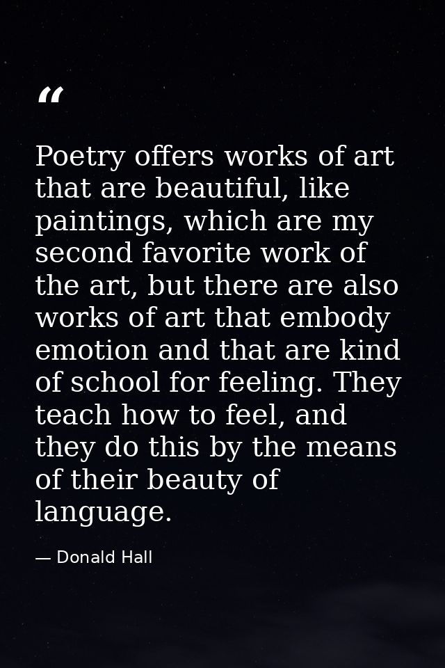 Poetry offers works of art that are beautiful, like paintings, which are my second favorite work of the art, but there a — Donald Hall