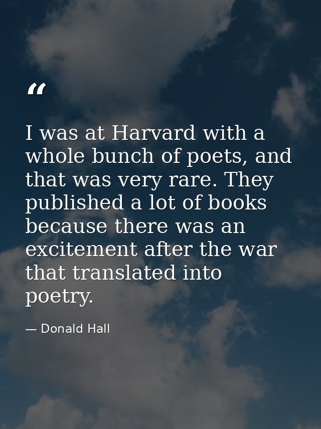 I was at Harvard with a whole bunch of poets, and that was very rare. They published a lot of books because there was an — Donald Hall