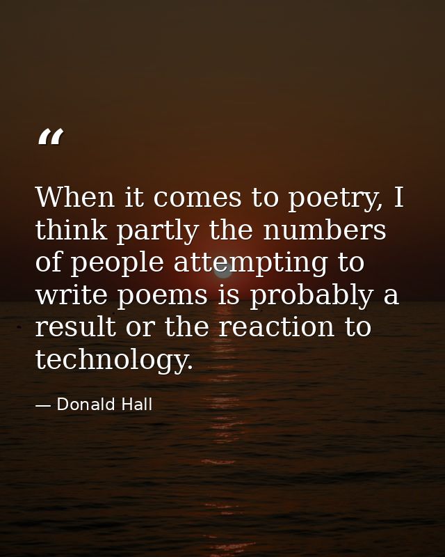 When it comes to poetry, I think partly the numbers of people attempting to write poems is probably a result or the reac — Donald Hall
