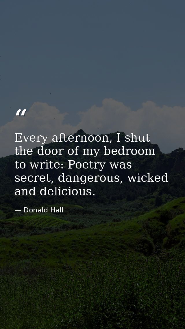 Every afternoon, I shut the door of my bedroom to write: Poetry was secret, dangerous, wicked and delicious. — Donald Hall