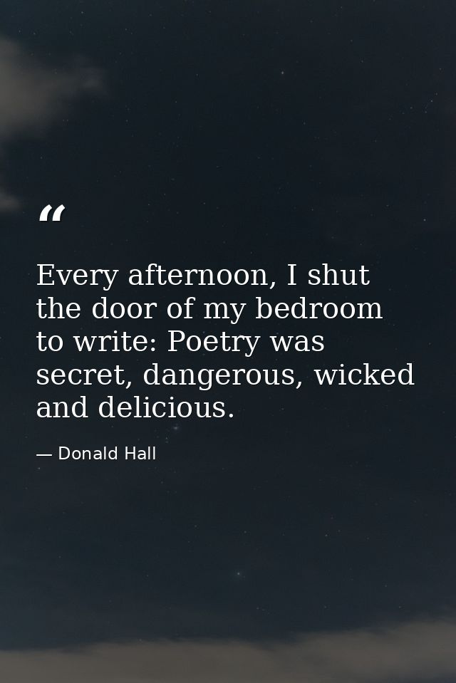 Every afternoon, I shut the door of my bedroom to write: Poetry was secret, dangerous, wicked and delicious. — Donald Hall