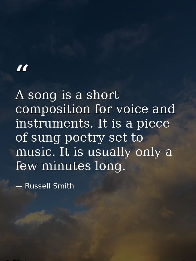 A song is a short composition for voice and instruments. It is a piece of sung poetry set to music. It is usually only a — Russell Smith