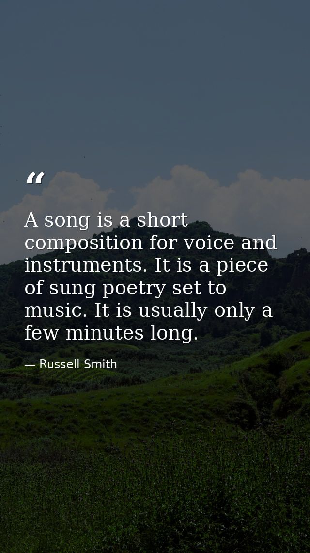 A song is a short composition for voice and instruments. It is a piece of sung poetry set to music. It is usually only a — Russell Smith