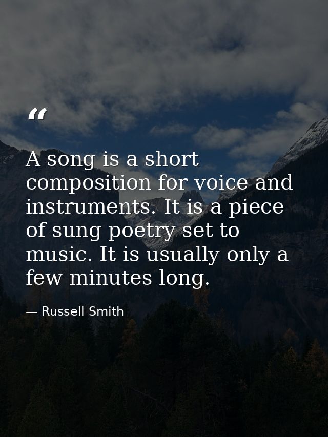 A song is a short composition for voice and instruments. It is a piece of sung poetry set to music. It is usually only a — Russell Smith