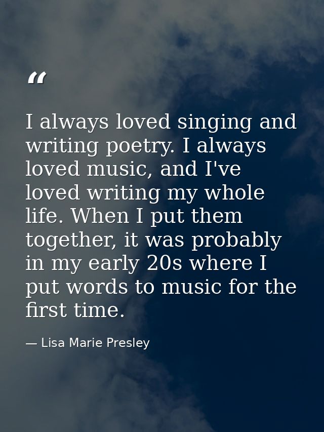 I always loved singing and writing poetry. I always loved music, and I've loved writing my whole life. When I put them t — Lisa Marie Presley