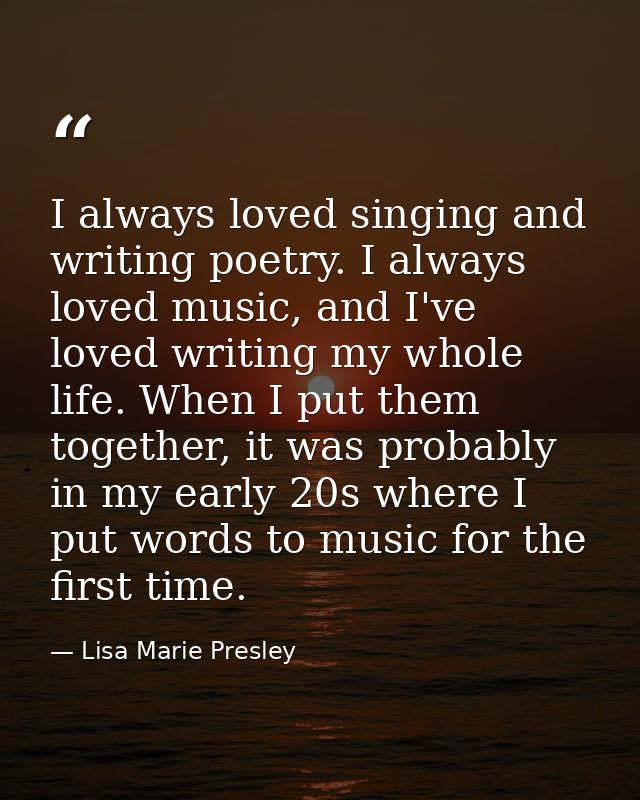I always loved singing and writing poetry. I always loved music, and I've loved writing my whole life. When I put them t — Lisa Marie Presley