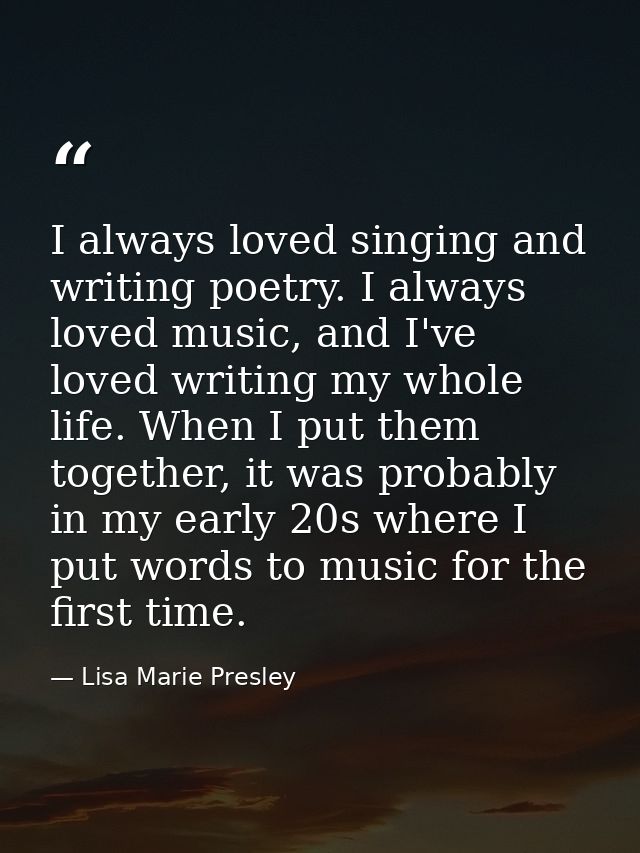 I always loved singing and writing poetry. I always loved music, and I've loved writing my whole life. When I put them t — Lisa Marie Presley