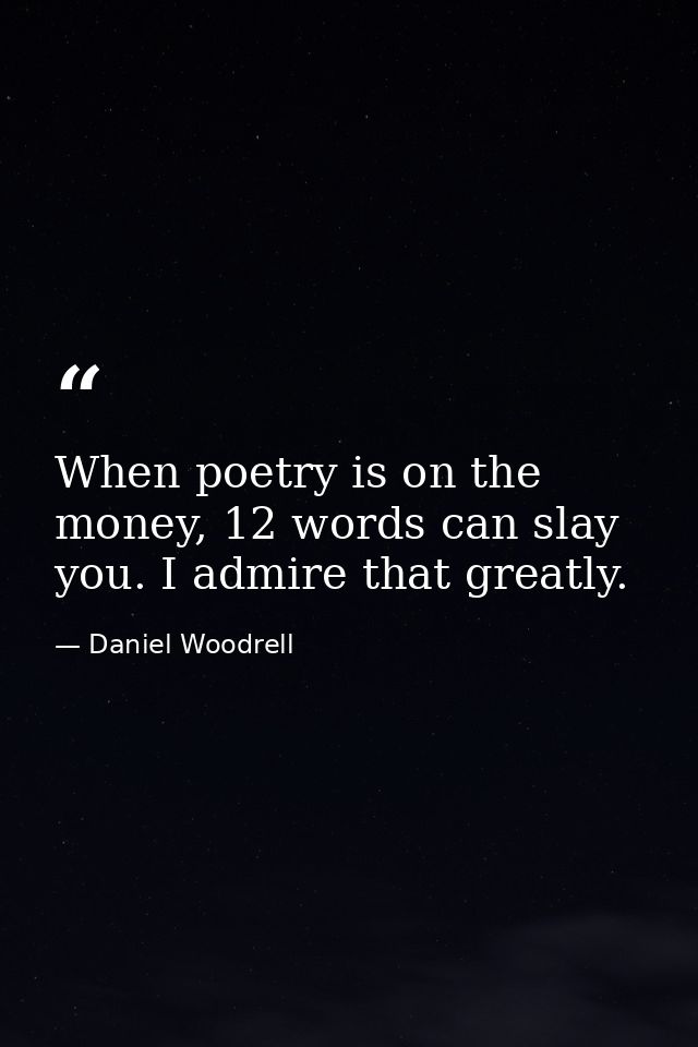 When poetry is on the money, 12 words can slay you. I admire that greatly. — Daniel Woodrell