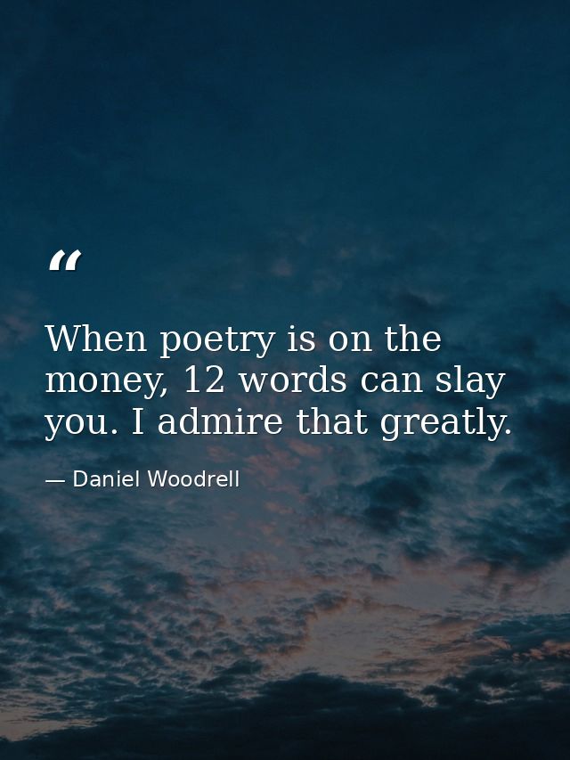 When poetry is on the money, 12 words can slay you. I admire that greatly. — Daniel Woodrell