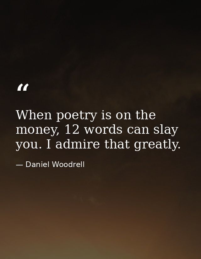 When poetry is on the money, 12 words can slay you. I admire that greatly. — Daniel Woodrell