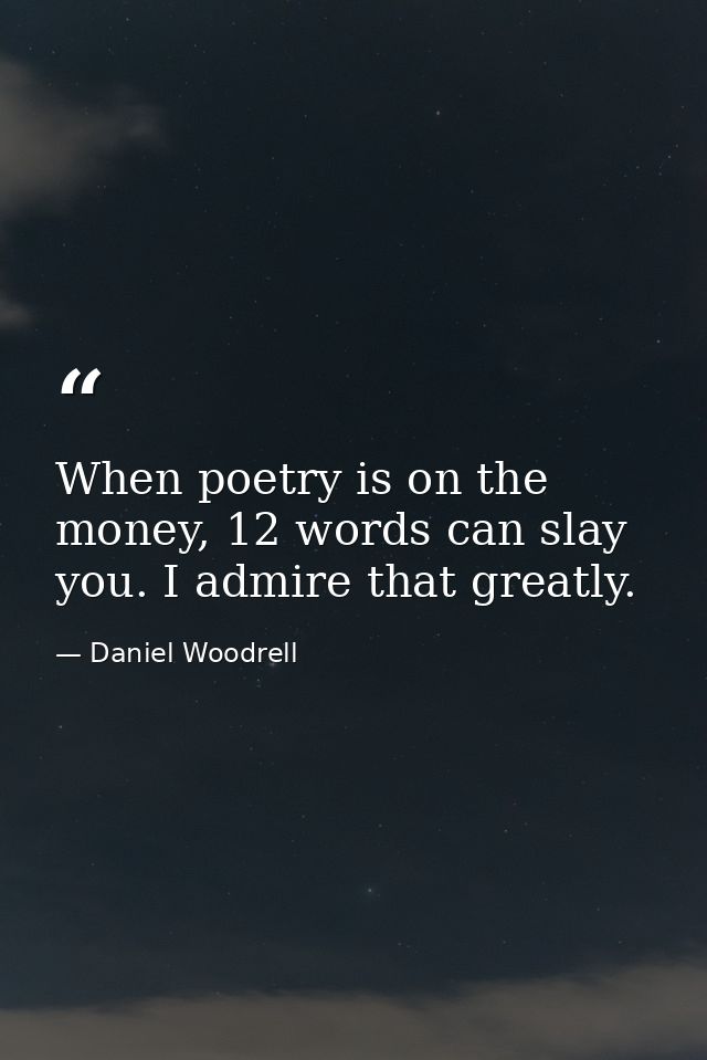When poetry is on the money, 12 words can slay you. I admire that greatly. — Daniel Woodrell