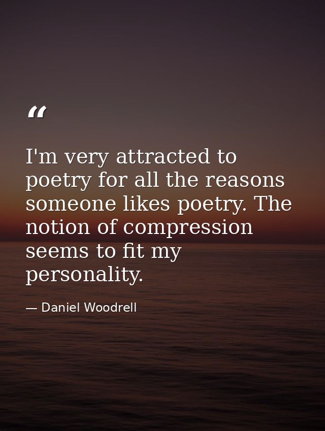 I'm very attracted to poetry for all the reasons someone likes poetry. The notion of compression seems to fit my persona — Daniel Woodrell