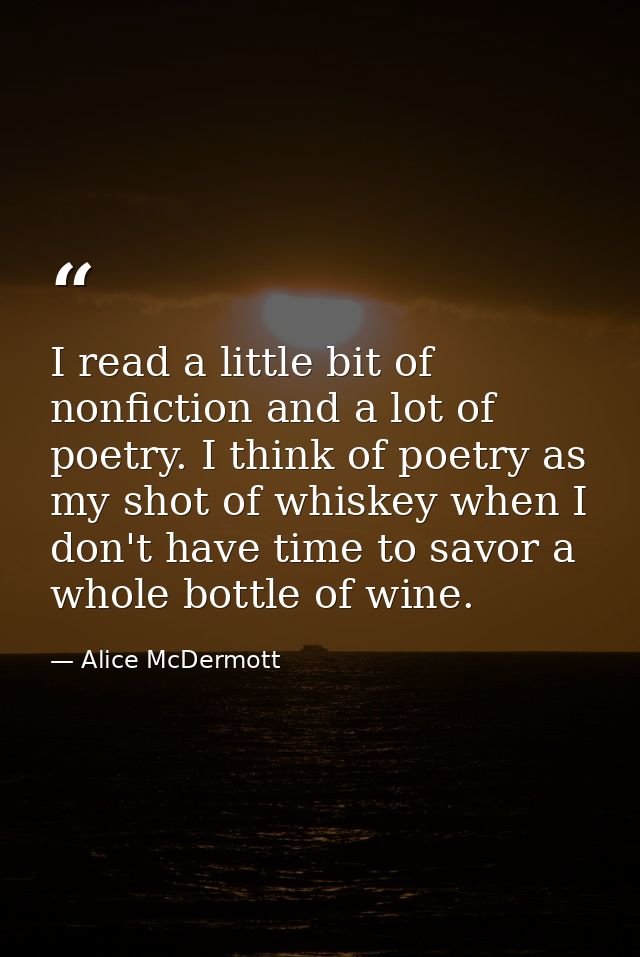 I read a little bit of nonfiction and a lot of poetry. I think of poetry as my shot of whiskey when I don't have time to — Alice McDermott