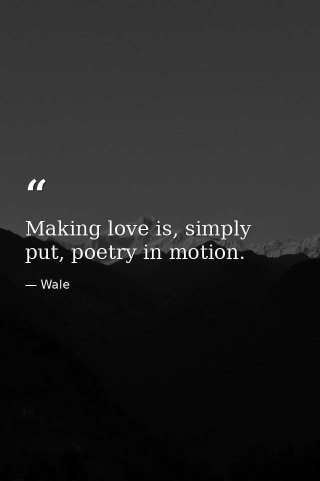 Making love is, simply put, poetry in motion. — Wale